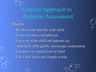 General Approach to
          Pediatric Assessment
• History
  –   Be direct and specific with child
  –   Focus on observed behavior
  –   Focus on what child and parents say
  –   Approach child gently, encourage cooperation
  –   Get down to visual level of child
  –   Use a soft voice and simple words
 