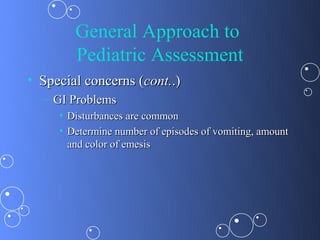 General Approach to
        Pediatric Assessment
• Special concerns (cont..)
  – GI Problems
     • Disturbances are common
     • Determine number of episodes of vomiting, amount
       and color of emesis
 