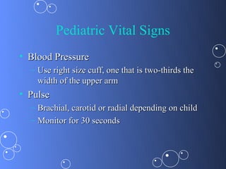 Pediatric Vital Signs
• Blood Pressure
  – Use right size cuff, one that is two-thirds the
    width of the upper arm
• Pulse
  – Brachial, carotid or radial depending on child
  – Monitor for 30 seconds
 
