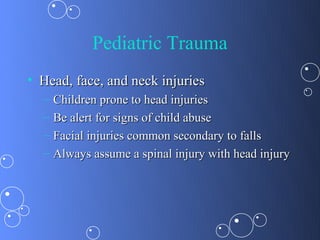 Pediatric Trauma
• Head, face, and neck injuries
  –   Children prone to head injuries
  –   Be alert for signs of child abuse
  –   Facial injuries common secondary to falls
  –   Always assume a spinal injury with head injury
 