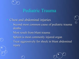 Pediatric Trauma
• Chest and abdominal injuries
  – Second most common cause of pediatric trauma
    deaths
  – Most result from blunt trauma
  – Spleen is most commonly injured organ
  – Treat aggressively for shock in blunt abdominal
    injury
 