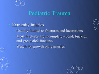 Pediatric Trauma
• Extremity injuries
  – Usually limited to fractures and lacerations
  – Most fractures are incomplete - bend, buckle,,
    and greenstick fractures
  – Watch for growth plate injuries
 