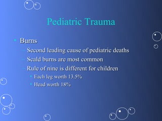 Pediatric Trauma
• Burns
  – Second leading cause of pediatric deaths
  – Scald burns are most common
  – Rule of nine is different for children
     • Each leg worth 13.5%
     • Head worth 18%
 