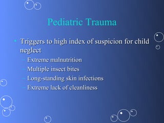 Pediatric Trauma
• Triggers to high index of suspicion for child
  neglect
  –   Extreme malnutrition
  –   Multiple insect bites
  –   Long-standing skin infections
  –   Extreme lack of cleanliness
 