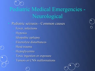 Pediatric Medical Emergencies -
          Neurological
• Pediatric seizures - Common causes
   –   Fever, infections
   –   Hypoxia
   –   Idiopathic epilepsy
   –   Electrolyte disturbances
   –   Head trauma
   –   Hypoglycemia
   –   Toxic ingestion or exposure
   –   Tumors or CNS malformations
 
