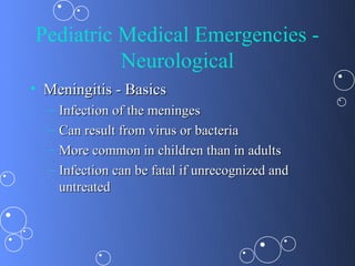Pediatric Medical Emergencies -
          Neurological
• Meningitis - Basics
  –   Infection of the meninges
  –   Can result from virus or bacteria
  –   More common in children than in adults
  –   Infection can be fatal if unrecognized and
      untreated
 