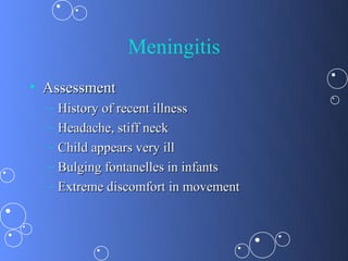 Meningitis
• Assessment
  –   History of recent illness
  –   Headache, stiff neck
  –   Child appears very ill
  –   Bulging fontanelles in infants
  –   Extreme discomfort in movement
 