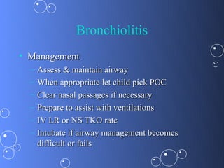 Bronchiolitis
• Management
  –   Assess & maintain airway
  –   When appropriate let child pick POC
  –   Clear nasal passages if necessary
  –   Prepare to assist with ventilations
  –   IV LR or NS TKO rate
  –   Intubate if airway management becomes
      difficult or fails
 
