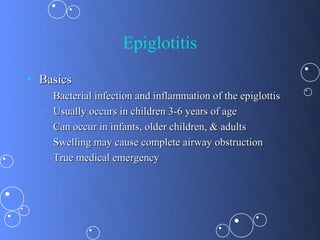 Epiglotitis
• Basics
  –   Bacterial infection and inflammation of the epiglottis
  –   Usually occurs in children 3-6 years of age
  –   Can occur in infants, older children, & adults
  –   Swelling may cause complete airway obstruction
  –   True medical emergency
 