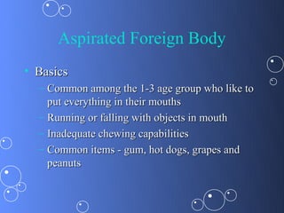 Aspirated Foreign Body
• Basics
  – Common among the 1-3 age group who like to
    put everything in their mouths
  – Running or falling with objects in mouth
  – Inadequate chewing capabilities
  – Common items - gum, hot dogs, grapes and
    peanuts
 