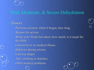 Mild, Moderate, & Severe Dehydration

• History
  –   Previous seizures, when it began, how long
  –   Reason for seizure
  –   When were fluids last taken, how much, is it usual for
      the child
  –   Current fever or medical illness
  –   Behavior during seizure
  –   Last wet diaper
  –   Any vomiting or diarrhea
  –   Other medical problems
 