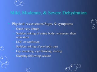 Mild, Moderate, & Severe Dehydration

• Physical Assessment/Signs & symptoms
  – Onset very abrupt
  – Sudden jerking of entire body, tenseness, then
    relaxation
  – LOC or confusion
  – Sudden jerking of one body part
  – Lip smacking, eye blinking, staring
  – Sleeping following seizure
 