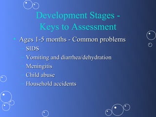 Development Stages -
          Keys to Assessment
• Ages 1-5 months - Common problems
  –   SIDS
  –   Vomiting and diarrhea/dehydration
  –   Meningitis
  –   Child abuse
  –   Household accidents
 