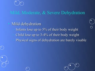 Mild, Moderate, & Severe Dehydration

• Mild dehydration
  – Infants lose up to 5% of their body weight
  – Child lose up to 3-4% of their body weight
  – Physical signs of dehydration are barely visable
 
