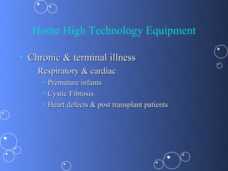 Home High Technology Equipment

• Chronic & terminal illness
  – Respiratory & cardiac
     •   Premature infants
     •   Cystic Fibrosis
     •   Heart defects & post transplant patients
 