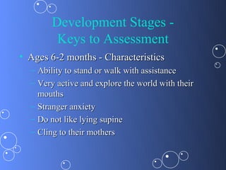 Development Stages -
         Keys to Assessment
• Ages 6-2 months - Characteristics
  – Ability to stand or walk with assistance
  – Very active and explore the world with their
    mouths
  – Stranger anxiety
  – Do not like lying supine
  – Cling to their mothers
 