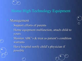 Home High Technology Equipment

• Management
  – Support efforts of parents
  – Home equipment malfunction, attach child to
    yours
  – Monitor ABC’s & treat as patient’s condition
    warrants
  – Have hospital notify child’s physician if
    possible
 