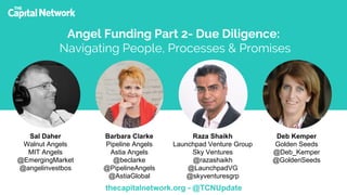 thecapitalnetwork.org - @TCNUpdate
Angel Funding Part 2- Due Diligence:
Navigating People, Processes & Promises
Sal Daher
Walnut Angels
MIT Angels
@EmergingMarket
@angelinvestbos
Barbara Clarke
Pipeline Angels
Astia Angels
@beclarke
@PipelineAngels
@AstiaGlobal
Raza Shaikh
Launchpad Venture Group
Sky Ventures
@razashaikh
@LaunchpadVG
@skyventuresgrp
Deb Kemper
Golden Seeds
@Deb_Kemper
@GoldenSeeds
 