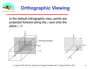 16E. Angel and D. Shreiner: Interactive Computer Graphics 6E © Addison-Wesley 2012
Orthographic Viewing
z=0
z=0
In the default orthographic view, points are
projected forward along the z axis onto the
plane z=0
 