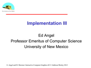 Implementation III
Ed Angel
Professor Emeritus of Computer Science
University of New Mexico
E. Angel and D. Shreiner: Interactive Computer Graphics 6E © Addison-Wesley 2012
 