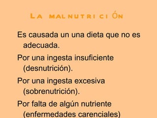 La malnutrici ó n Es causada un una dieta que no es adecuada. Por una ingesta insuficiente (desnutrición). Por una ingesta excesiva (sobrenutrición). Por falta de algún nutriente (enfermedades carenciales) 