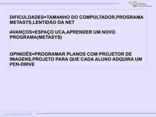 
      
     
      
       Colour outside the lines 
      
     
      
       
       DIFICULDADES=TAMANHO DO COMPULTADOR,PROGRAMA METASYS,LENTIDÃO DA NET 
       
       AVANÇOS=ESPAÇO UCA,APRENDER UM NOVO PROGRAMA(METASYS) 
       
       OPINIOẼS=PROGRAMAR PLANOS COM PROJETOR DE IMAGENS,PROJETO PARA QUE CADA ALUNO ADQUIRA UM PEN-DRIVE 
      
     