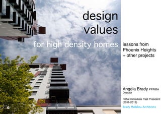 lessons from 
Phoenix Heights 
+ other projects 
Brady BMraadlyl aMliaellauli eAu rAcrchhiitteecctsts 
design 
values 
for high density homes 
Angela Brady PPRIBA 
Director 
RIBA Immediate Past President 
(2011-2013) 
 