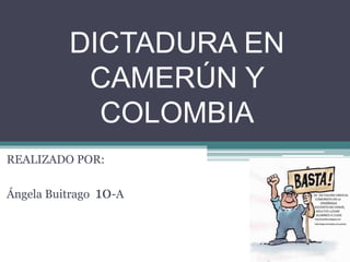 DICTADURA EN
CAMERÚN Y
COLOMBIA
REALIZADO POR:
Ángela Buitrago 10-A
 