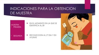 INDICACIONES PARA LA OBTENCION
DE MUESTRA
 EN EL MOMENTO EN LA QUE SE
IDENTIFICA AL SR
 RECOLECCION AL 2° DIA Y EN
AYUNAS
MUESTRA
- PRIMERA
- SEGUNDA
 