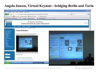 Angela Jansen, Virtual Keynote - bridging Berlin and Turin
http://www.cogain.org/cogain2006/cogain2006-videos/cogain2006-day2-Jansen.html Powerpoints
 