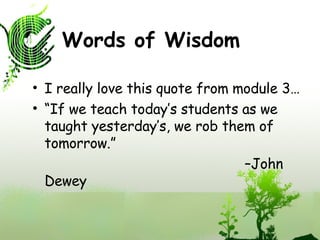 Words of Wisdom I really love this quote from module 3… “ If we teach today’s students as we taught yesterday’s, we rob them of tomorrow.”  – John Dewey 