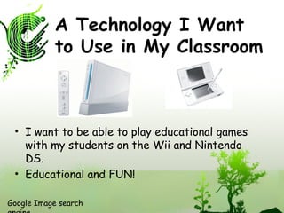 A Technology I Want to Use in My Classroom I want to be able to play educational games with my students on the Wii and Nintendo DS. Educational and FUN! Google Image search engine 