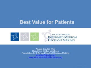 1 Best Value for Patients Angela Coulter, PhD Director of Global Initiatives Foundation for Informed Medical Decision Making acoulter@fimdm.org www.informedmedicaldecisions.org 