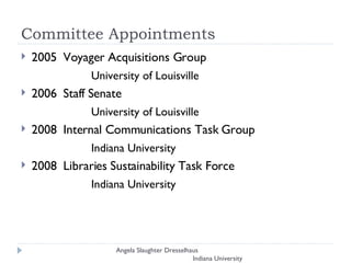 Committee Appointments 2005  Voyager Acquisitions Group  University of Louisville 2006  Staff Senate  University of Louisville 2008  Internal Communications Task Group  Indiana University 2008  Libraries Sustainability Task Force  Indiana University Angela Slaughter Dresselhaus  Indiana University 
