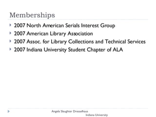 Memberships 2007 North American Serials Interest Group 2007 American Library Association 2007 Assoc. for Library Collections and Technical Services 2007 Indiana University Student Chapter of ALA Angela Slaughter Dresselhaus  Indiana University 