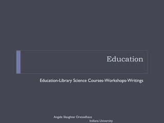 Education Education-Library Science Courses-Workshops-Writings Angela Slaughter Dresselhaus  Indiana University 