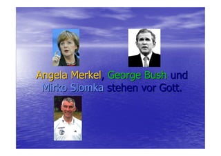 Angela Merkel, George Bush und
 Mirko Slomka stehen vor Gott.