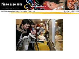 Kunsthalle Rostock und Ars Electronica Center Linz  18.3.2012 – 28.5.2012
 