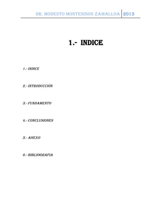 Dr. Modesto Montesinos zamalloa 2013
1.- INDICE
1.- INDICE
2.- introducción
3.- FUNDAMENTO
4.- CONCLUSIONES
5.- ANEXO
6.- BIBLIOGRAFIA
 