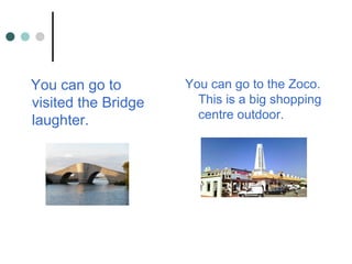 You can go to the Zoco.
This is a big shopping
centre outdoor.
You can go to
visited the Bridge
laughter.
 