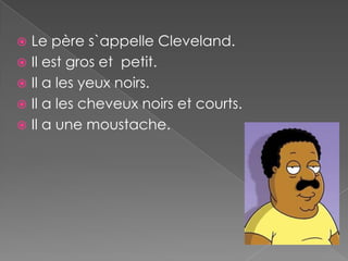  Le père s`appelle Cleveland.
 Il est gros et petit.
 Il a les yeux noirs.
 Il a les cheveux noirs et courts.
 Il a une moustache.
 