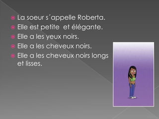  La soeur s´appelle Roberta.
 Elle est petite et élégante.
 Elle a les yeux noirs.
 Elle a les cheveux noirs.
 Elle a les cheveux noirs longs
  et lisses.
 