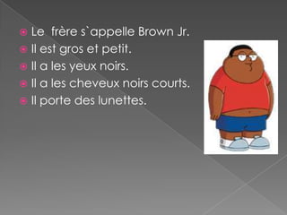  Le frère s`appelle Brown Jr.
 Il est gros et petit.
 Il a les yeux noirs.
 Il a les cheveux noirs courts.
 Il porte des lunettes.
 