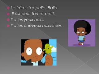  Le frère s`appelle Rallo.
 Il est petit fort et petit.
 Il a les yeux noirs.
 Il a les cheveux noirs frisés.
 