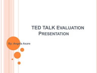 TED TALK EVALUATION
                     PRESENTATION
By: Angela Asare
 