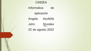 CINDEA
Informatica de
aplicación
Angela Azofeifa
John Morales
22 de agosto 2022
 