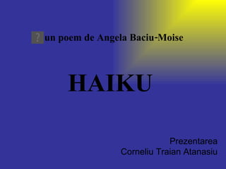 HAIKU un poem de Angela Baciu-Moise Prezentarea Corneliu Traian Atanasiu 