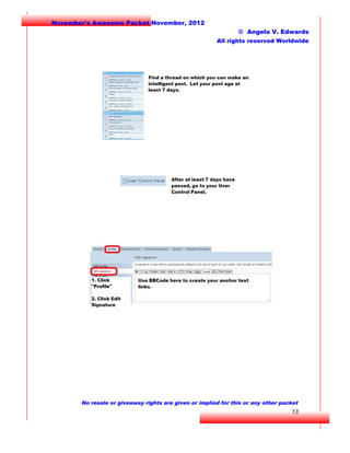 November's Awesome Packet November, 2012
© Angela V. Edwards
All rights reserved Worldwide

No resale or giveaway rights are given or implied for this or any other packet

13

 