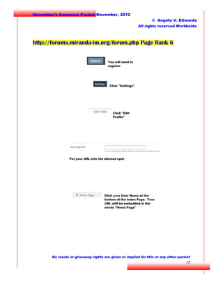 November's Awesome Packet November, 2012
© Angela V. Edwards
All rights reserved Worldwide

http://forums.miranda-im.org/forum.php Page Rank 6

No resale or giveaway rights are given or implied for this or any other packet

17

 