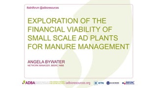 #adrdforum @adbioresources
ANGELA BYWATER
NETWORK MANAGER, BBSRC NIBB
EXPLORATION OF THE
FINANCIAL VIABILITY OF
SMALL SCALE AD PLANTS
FOR MANURE MANAGEMENT
 